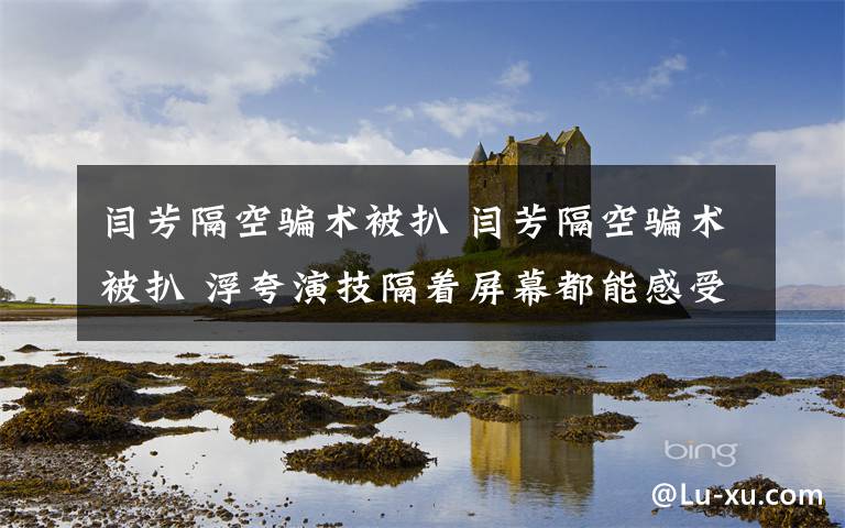 闫芳隔空骗术被扒 闫芳隔空骗术被扒 浮夸演技隔着屏幕都能感受到尴尬