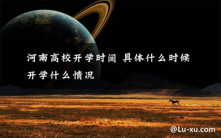 河南高校开学时间 具体什么时候开学什么情况