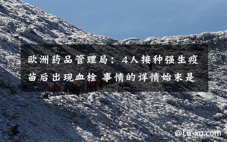 欧洲药品管理局:4人接种强生疫苗后出现血栓 事情的详情始末是怎么样了!