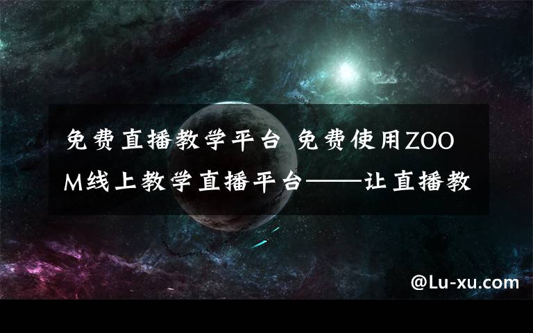 免费直播教学平台 免费使用ZOOM线上教学直播平台——让直播教学更便捷