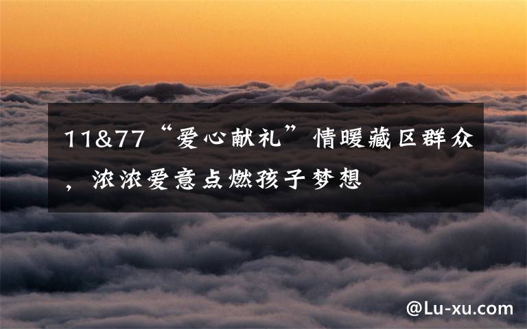 11&77“爱心献礼”情暖藏区群众，浓浓爱意点燃孩子梦想
