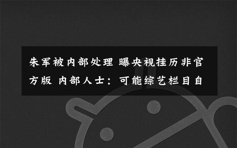 朱军被内部处理 曝央视挂历非官方版 内部人士：可能综艺栏目自制