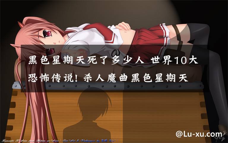 黑色星期天死了多少人 世界10大恐怖传说! 杀人魔曲黑色星期天