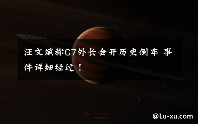 汪文斌称G7外长会开历史倒车 事件详细经过！