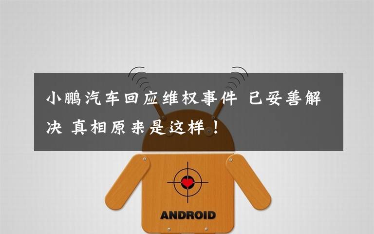 小鹏汽车回应维权事件 已妥善解决 真相原来是这样!