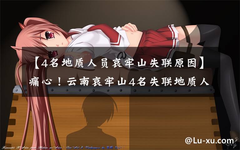 【4名地质人员哀牢山失联原因】痛心!云南哀牢山4名失联地质人员已找到,均已遇难