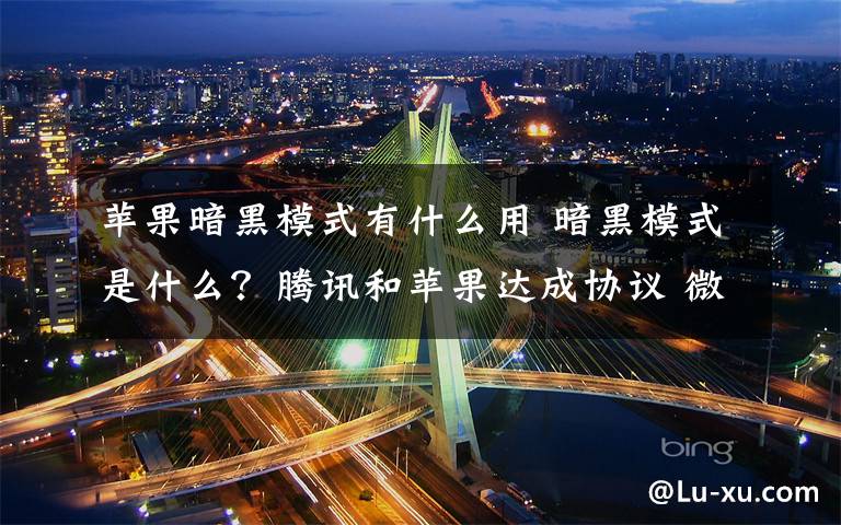 苹果暗黑模式有什么用 暗黑模式是什么?腾讯和苹果达成协议 微信iOS版将支持暗黑模式