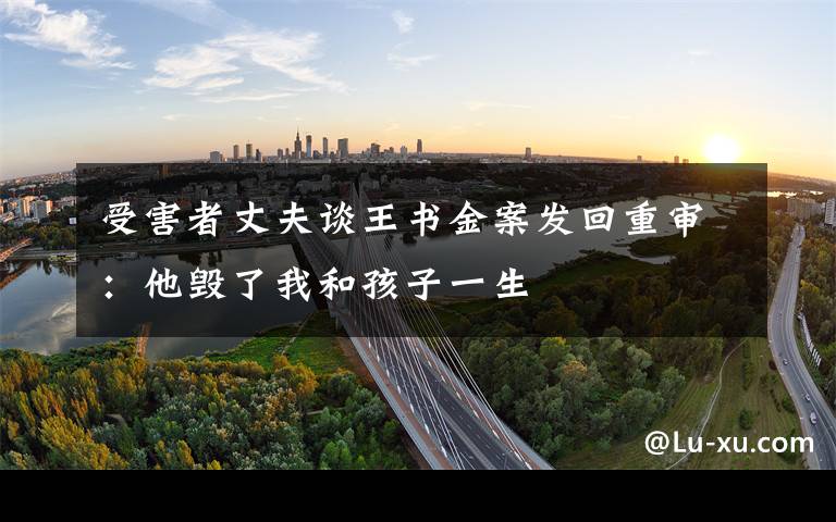受害者丈夫谈王书金案发回重审:他毁了我和孩子一生