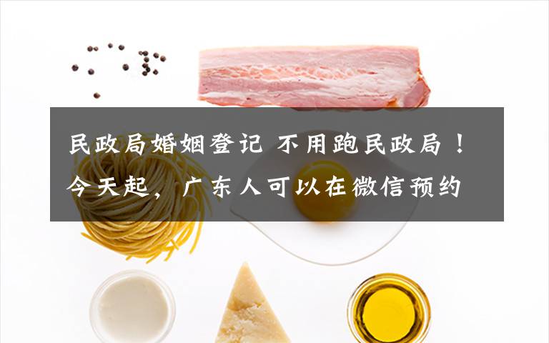 民政局婚姻登记 不用跑民政局!今天起,广东人可以在微信预约婚姻登记了!