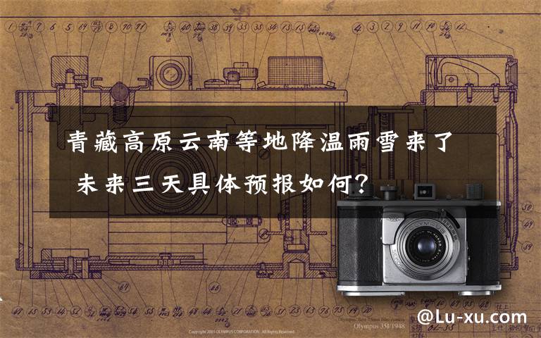 青藏高原云南等地降温雨雪来了 未来三天具体预报如何?