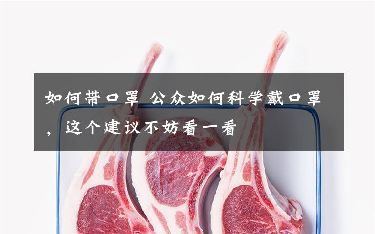 如何带口罩 公众如何科学戴口罩,这个建议不妨看一看