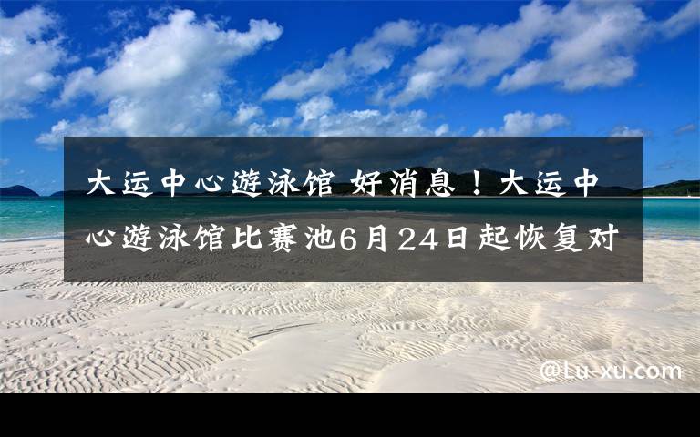 大运中心游泳馆 好消息!大运中心游泳馆比赛池6月24日起恢复对外开放