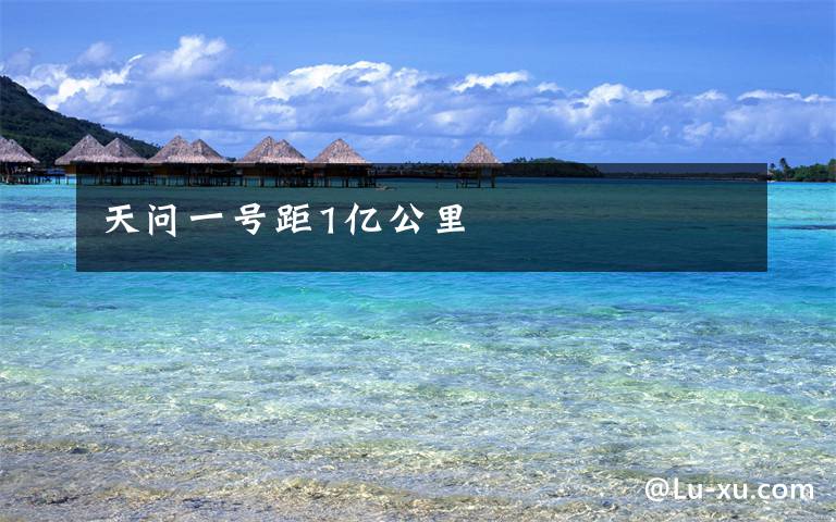 天问一号距1亿公里