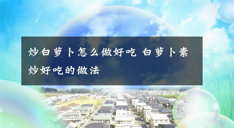 炒白萝卜怎么做好吃 白萝卜素炒好吃的做法