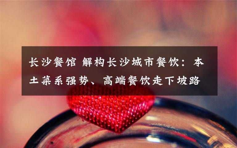 长沙餐馆 解构长沙城市餐饮:本土菜系强势、高端餐饮走下坡路