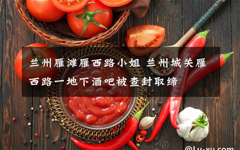 兰州雁滩雁西路小姐 兰州城关雁西路一地下酒吧被查封取缔