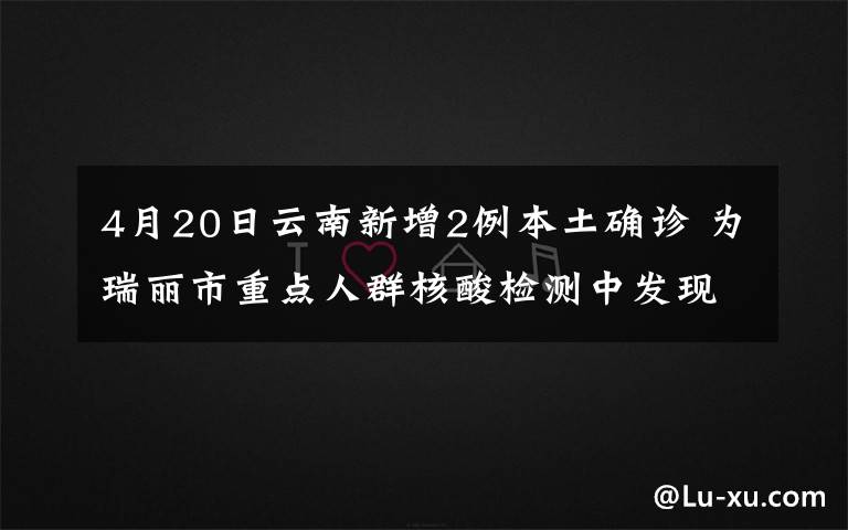 4月20日云南新增2例本土确诊 为瑞丽市重点人群核酸检测中发现 登上网络热搜了！
