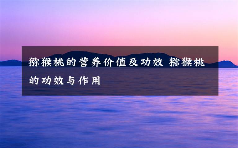 猕猴桃的营养价值及功效 猕猴桃的功效与作用