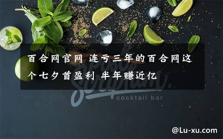 百合网官网 连亏三年的百合网这个七夕首盈利 半年赚近亿