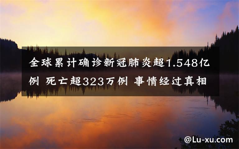 全球累计确诊新冠肺炎超1.548亿例 死亡超323万例 事情经过真相揭秘!