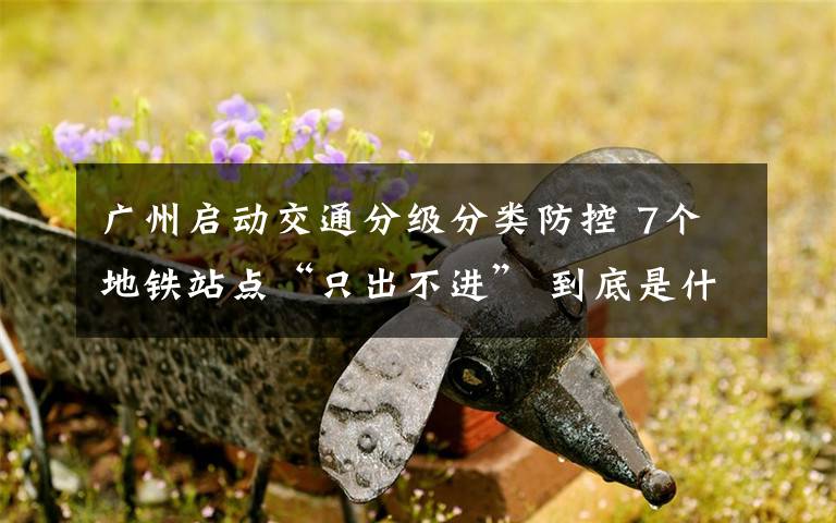 广州启动交通分级分类防控 7个地铁站点“只出不进” 到底是什么状况?