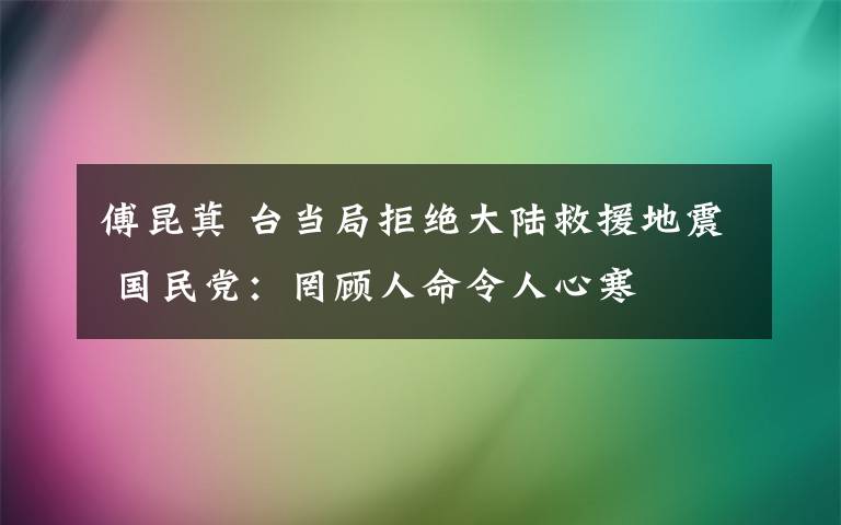 傅昆萁 台当局拒绝大陆救援地震 国民党:罔顾人命令人心寒