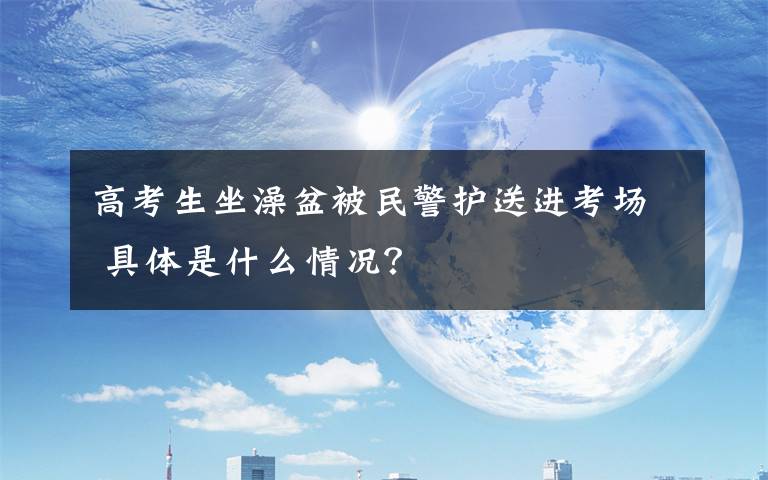 高考生坐澡盆被民警护送进考场 具体是什么情况?