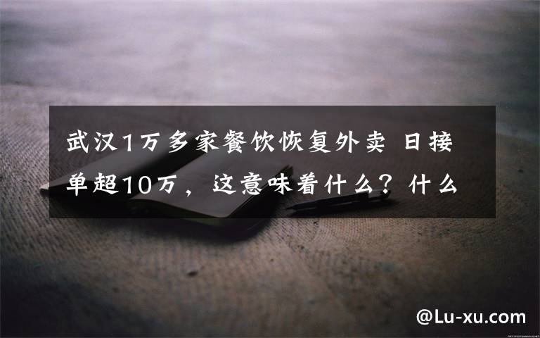 武汉1万多家餐饮恢复外卖 日接单超10万，这意味着什么？什么时候可以堂食？