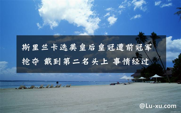 斯里兰卡选美皇后皇冠遭前冠军抢夺 戴到第二名头上 事情经过真相揭秘!