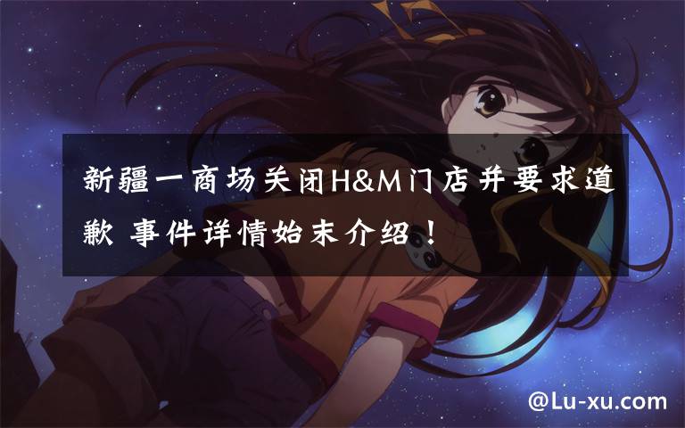 新疆一商场关闭H&M门店并要求道歉 事件详情始末介绍!