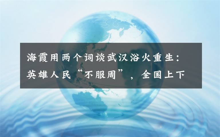 海霞用两个词谈武汉浴火重生：英雄人民“不服周”，全国上下“搭把手”！ 登上网络热搜了！