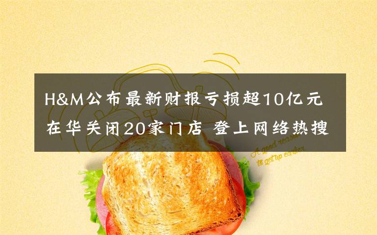 H&M公布最新财报亏损超10亿元 在华关闭20家门店 登上网络热搜了!