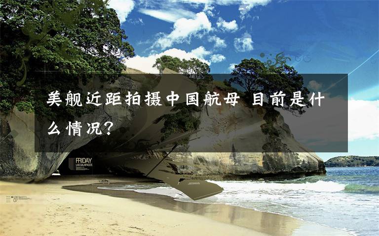 美舰近距拍摄中国航母 目前是什么情况?