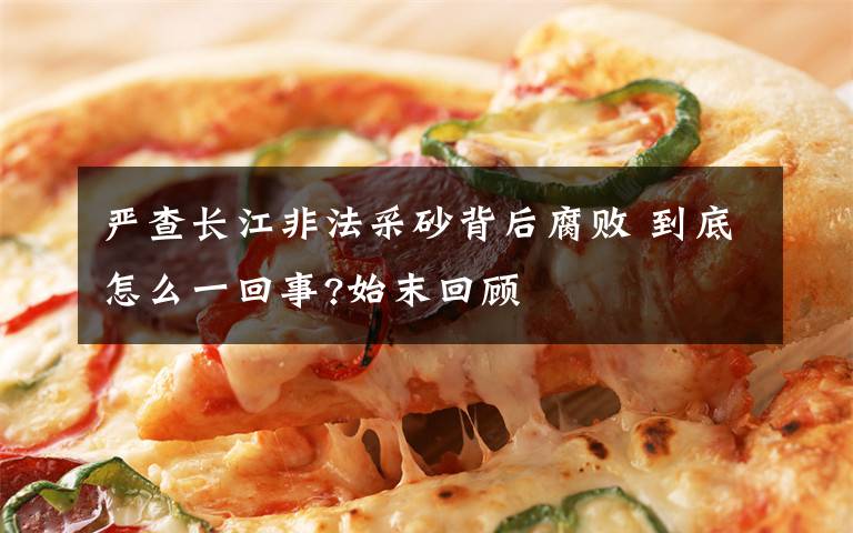 严查长江非法采砂背后腐败 到底怎么一回事?始末回顾