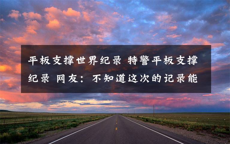 平板支撑世界纪录 特警平板支撑纪录 网友:不知道这次的记录能保持多久?
