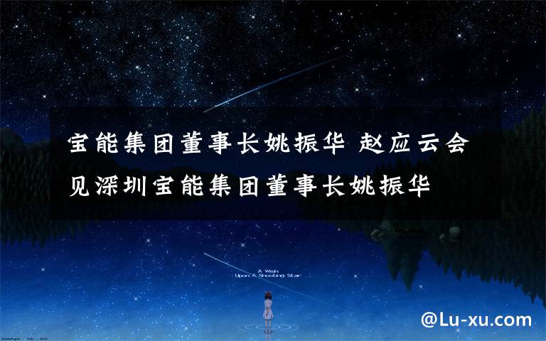 宝能集团董事长姚振华 赵应云会见深圳宝能集团董事长姚振华