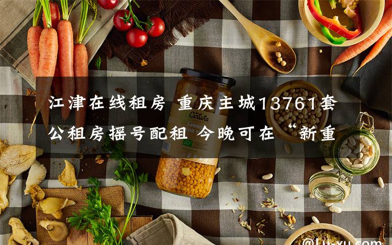 江津在线租房 重庆主城13761套公租房摇号配租 今晚可在“新重庆”客户端查询结果
