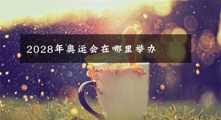 2028年奥运会在哪里举办