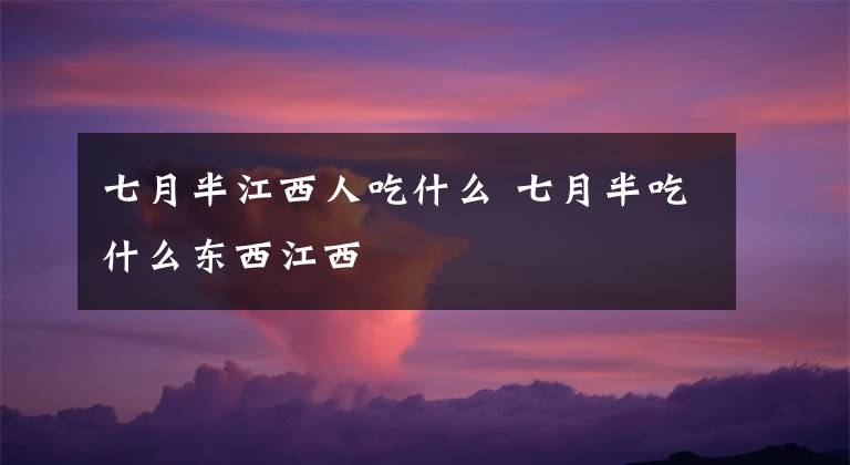 七月半江西人吃什么 七月半吃什么东西江西