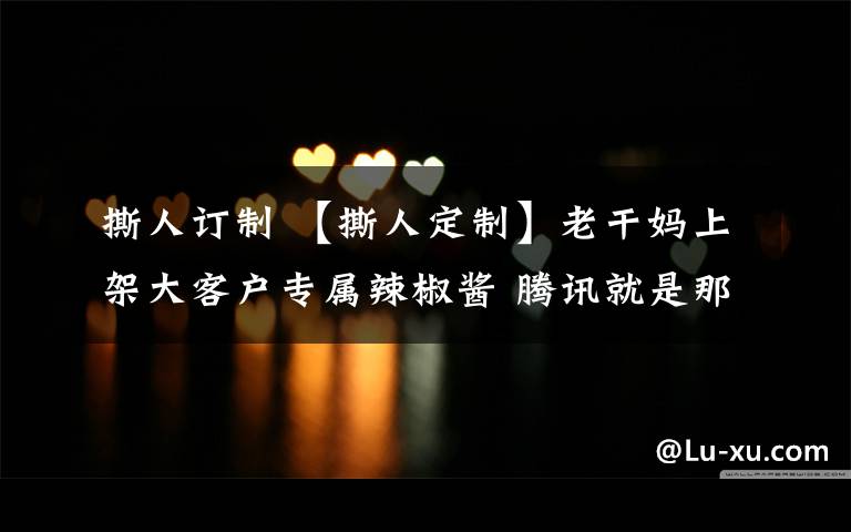 撕人订制 【撕人定制】老干妈上架大客户专属辣椒酱 腾讯就是那位大客户吧?