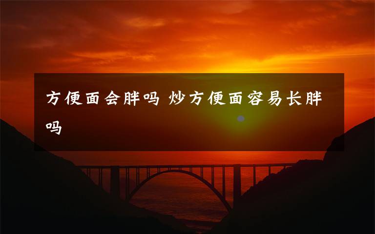 方便面会胖吗 炒方便面容易长胖吗