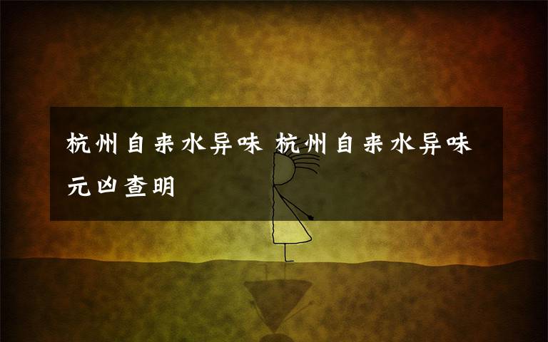 杭州自来水异味 杭州自来水异味元凶查明