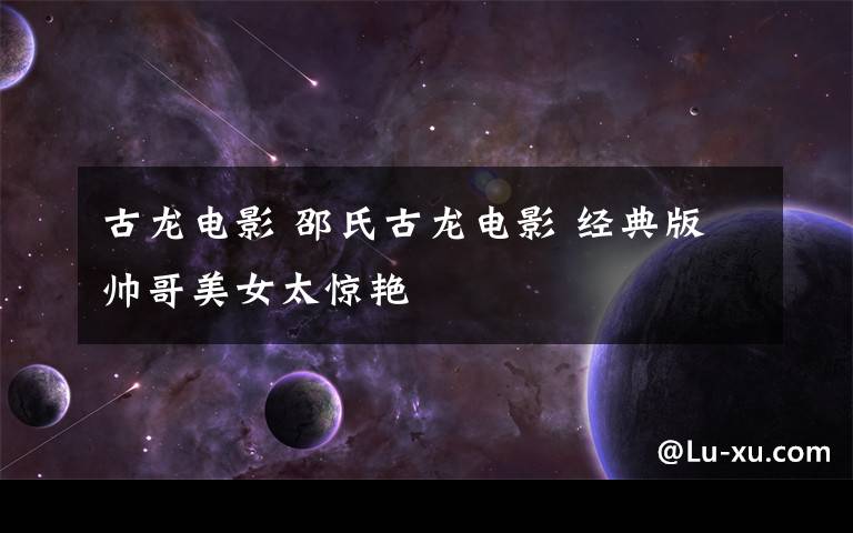 古龙电影 邵氏古龙电影 经典版帅哥美女太惊艳