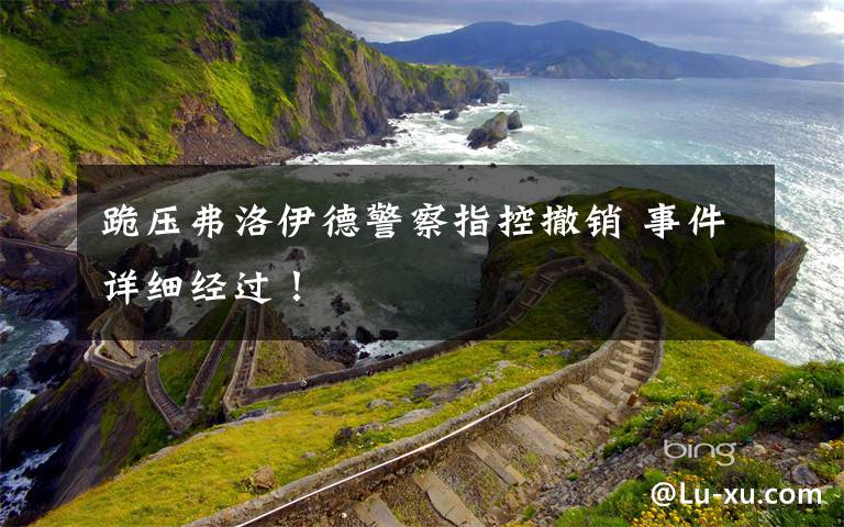 跪压弗洛伊德警察指控撤销 事件详细经过！
