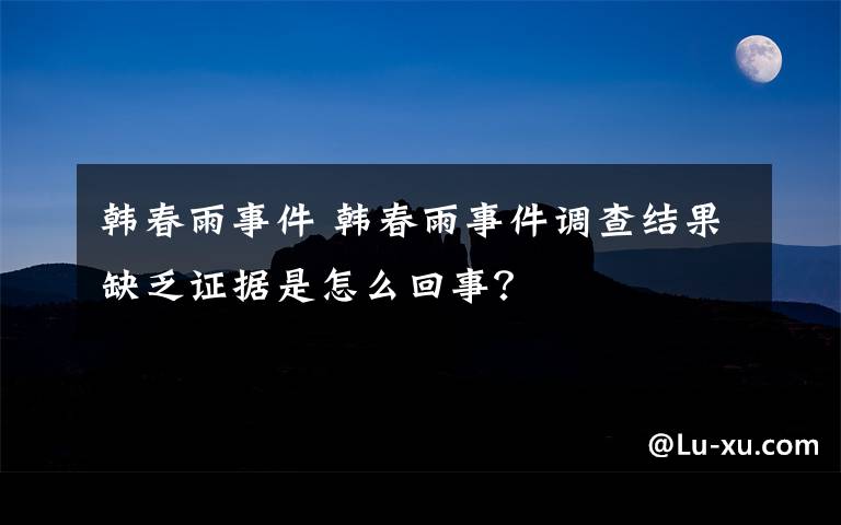 韩春雨事件 韩春雨事件调查结果缺乏证据是怎么回事?
