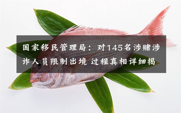 国家移民管理局:对145名涉赌涉诈人员限制出境 过程真相详细揭秘!