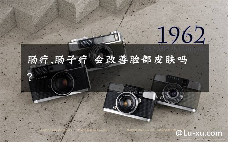 肠疗,肠子疗 会改善脸部皮肤吗？