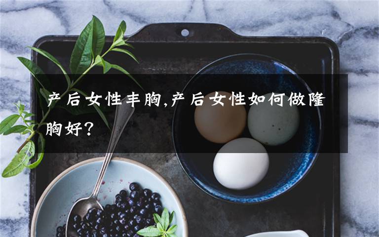 产后女性丰胸,产后女性如何做隆胸好？