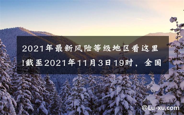 2021年最新风险等级地区看这里!截至2021年11月3日19时，全国疫情风险等级划定为高风险地区3个，中风险地区49个