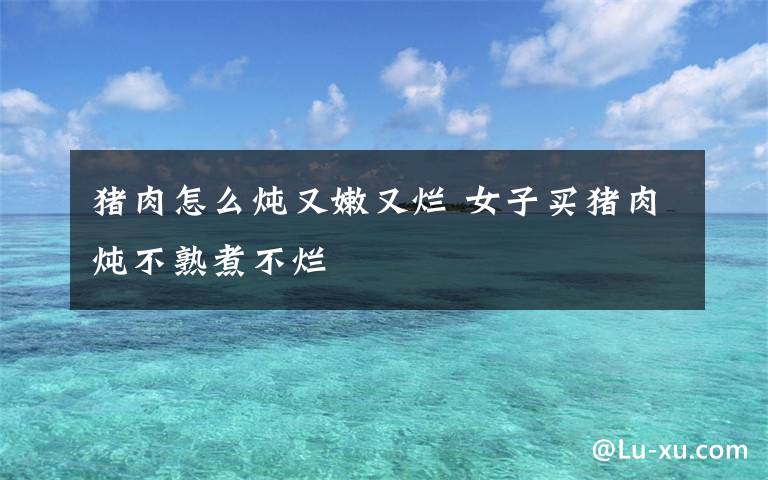 猪肉怎么炖又嫩又烂 女子买猪肉炖不熟煮不烂